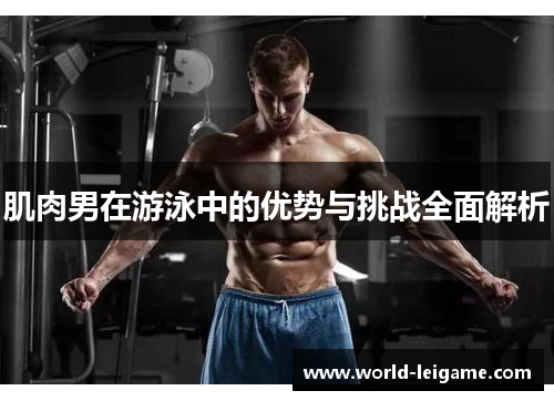 肌肉男在游泳中的优势与挑战全面解析 肌肉男在游泳中的优势与挑战全面解析