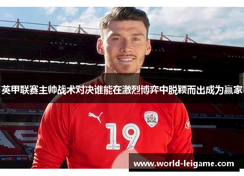 英甲联赛主帅战术对决谁能在激烈博弈中脱颖而出成为赢家