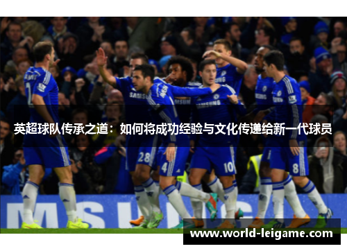 英超球队传承之道:如何将成功经验与文化传递给新一代球员 英超球队传承之道:如何将成功经验与文化传递给新一代球员