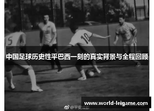中国足球历史性平巴西一刻的真实背景与全程回顾