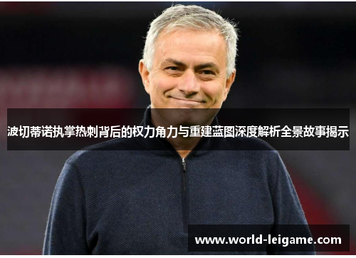 波切蒂诺执掌热刺背后的权力角力与重建蓝图深度解析全景故事揭示