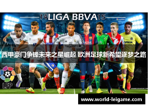 西甲豪门争锋未来之星崛起 欧洲足球新希望逐梦之路 西甲豪门争锋未来之星崛起 欧洲足球新希望逐梦之路
