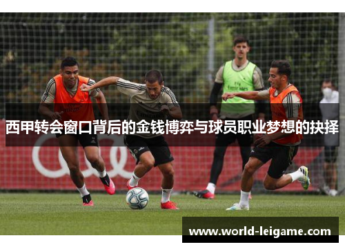 西甲转会窗口背后的金钱博弈与球员职业梦想的抉择