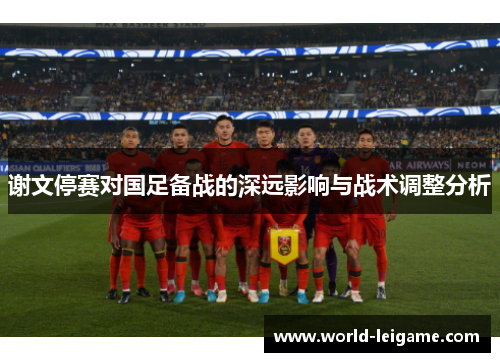 谢文停赛对国足备战的深远影响与战术调整分析 谢文停赛对国足备战的深远影响与战术调整分析