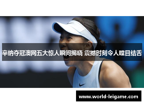 辛纳夺冠澳网五大惊人瞬间揭晓 震撼时刻令人瞠目结舌 辛纳夺冠澳网五大惊人瞬间揭晓 震撼时刻令人瞠目结舌