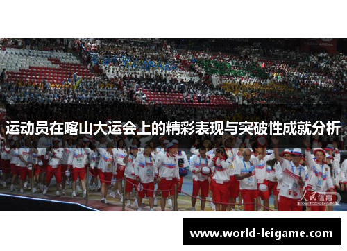 运动员在喀山大运会上的精彩表现与突破性成就分析 运动员在喀山大运会上的精彩表现与突破性成就分析