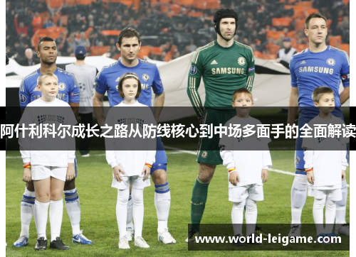 阿什利科尔成长之路从防线核心到中场多面手的全面解读