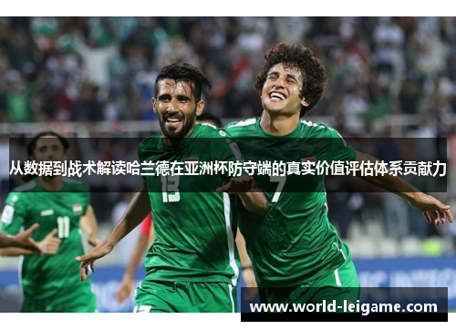 从数据到战术解读哈兰德在亚洲杯防守端的真实价值评估体系贡献力 从数据到战术解读哈兰德在亚洲杯防守端的真实价值评估体系贡献力