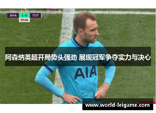 阿森纳英超开局势头强劲 展现冠军争夺实力与决心
