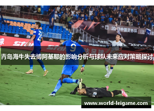 青岛海牛失去博阿基耶的影响分析与球队未来应对策略探讨