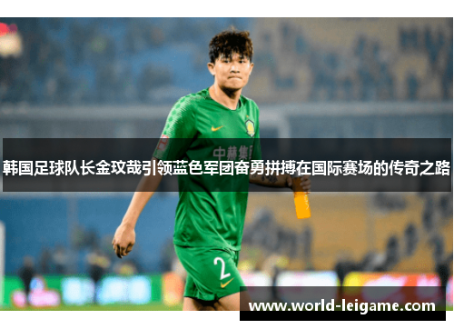 韩国足球队长金玟哉引领蓝色军团奋勇拼搏在国际赛场的传奇之路 韩国足球队长金玟哉引领蓝色军团奋勇拼搏在国际赛场的传奇之路