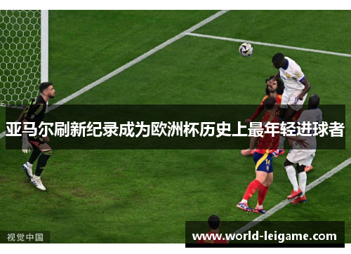 亚马尔刷新纪录成为欧洲杯历史上最年轻进球者 亚马尔刷新纪录成为欧洲杯历史上最年轻进球者