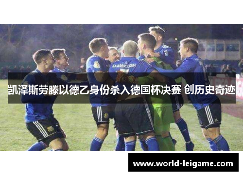 凯泽斯劳滕以德乙身份杀入德国杯决赛 创历史奇迹 凯泽斯劳滕以德乙身份杀入德国杯决赛 创历史奇迹