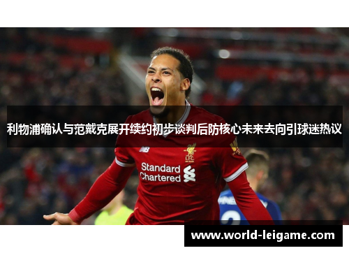 利物浦确认与范戴克展开续约初步谈判后防核心未来去向引球迷热议 利物浦确认与范戴克展开续约初步谈判后防核心未来去向引球迷热议