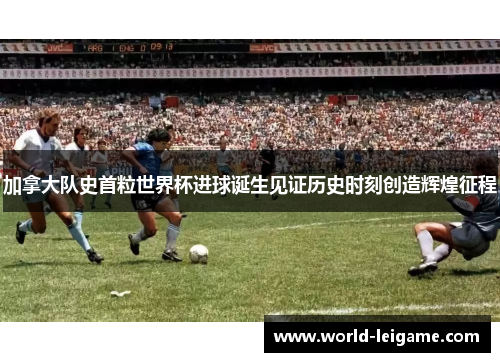 加拿大队史首粒世界杯进球诞生见证历史时刻创造辉煌征程 加拿大队史首粒世界杯进球诞生见证历史时刻创造辉煌征程
