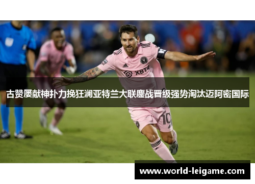 古赞屡献神扑力挽狂澜亚特兰大联鏖战晋级强势淘汰迈阿密国际