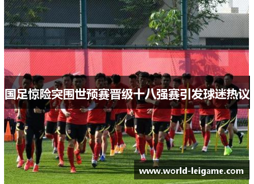 国足惊险突围世预赛晋级十八强赛引发球迷热议 国足惊险突围世预赛晋级十八强赛引发球迷热议
