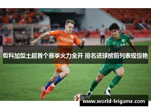 哲科加盟土超首个赛季火力全开 排名进球榜前列表现惊艳