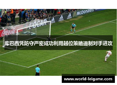 库巴西凭防守严密成功利用越位策略遏制对手进攻 库巴西凭防守严密成功利用越位策略遏制对手进攻