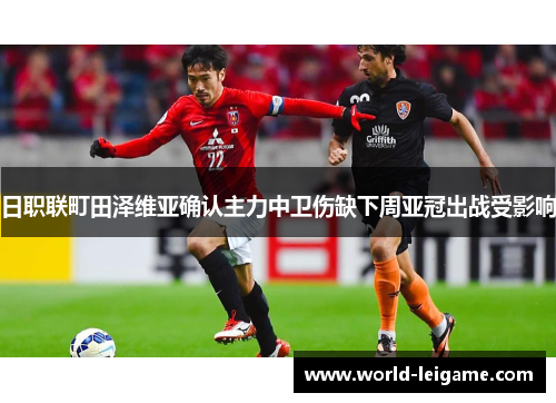 日职联町田泽维亚确认主力中卫伤缺下周亚冠出战受影响 日职联町田泽维亚确认主力中卫伤缺下周亚冠出战受影响