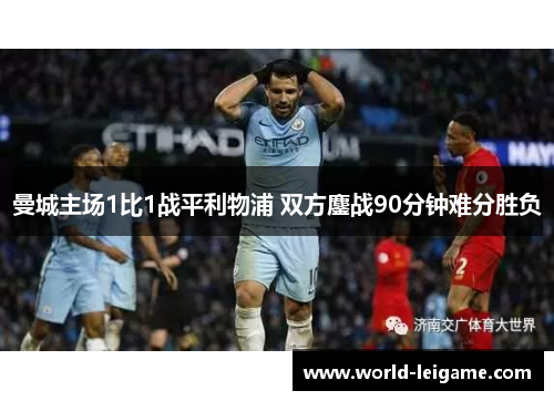 曼城主场1比1战平利物浦 双方鏖战90分钟难分胜负 曼城主场1比1战平利物浦 双方鏖战90分钟难分胜负