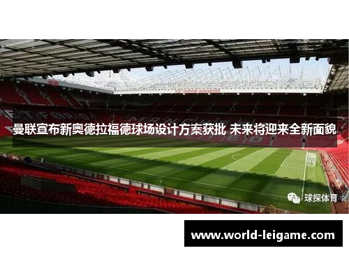 曼联宣布新奥德拉福德球场设计方案获批 未来将迎来全新面貌