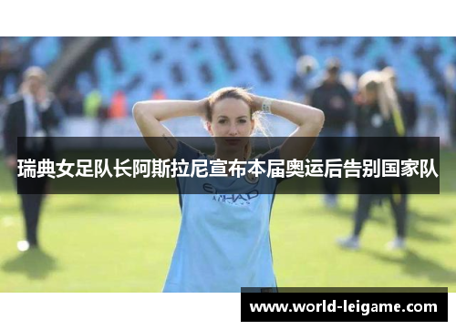 瑞典女足队长阿斯拉尼宣布本届奥运后告别国家队