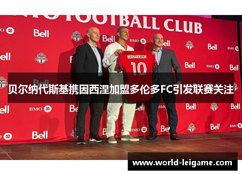 贝尔纳代斯基携因西涅加盟多伦多FC引发联赛关注