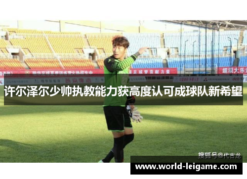 许尔泽尔少帅执教能力获高度认可成球队新希望