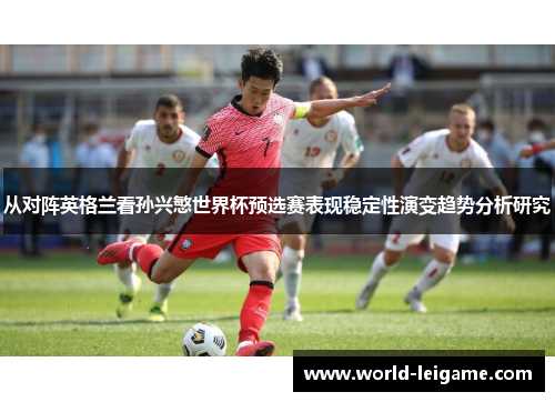 从对阵英格兰看孙兴慜世界杯预选赛表现稳定性演变趋势分析研究 从对阵英格兰看孙兴慜世界杯预选赛表现稳定性演变趋势分析研究