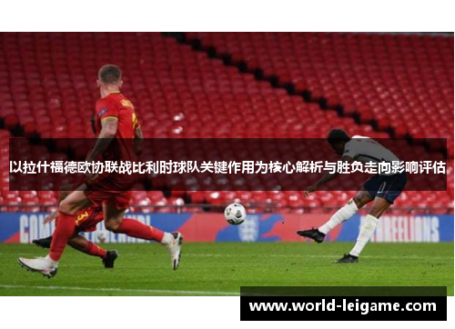以拉什福德欧协联战比利时球队关键作用为核心解析与胜负走向影响评估
