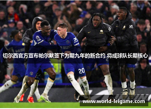 切尔西官方宣布帕尔默签下为期九年的新合约 将成球队长期核心 切尔西官方宣布帕尔默签下为期九年的新合约 将成球队长期核心