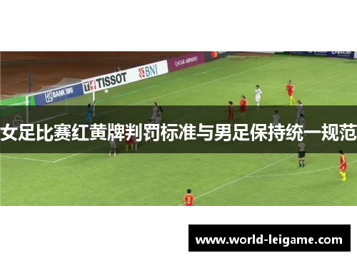 女足比赛红黄牌判罚标准与男足保持统一规范 女足比赛红黄牌判罚标准与男足保持统一规范