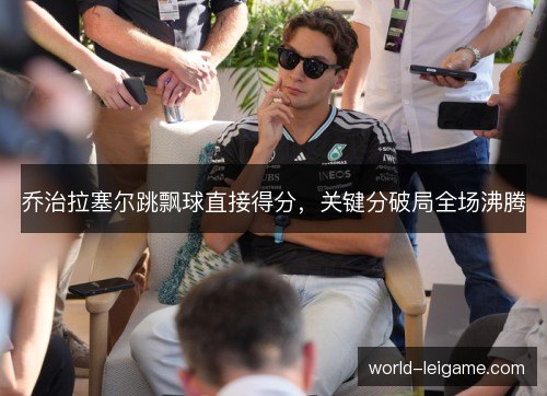 乔治拉塞尔跳飘球直接得分，关键分破局全场沸腾