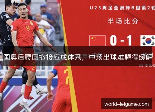 国奥后腰回撤接应成体系,中场出球难题得缓解 国奥后腰回撤接应成体系,中场出球难题得缓解