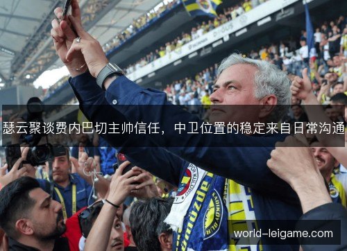 瑟云聚谈费内巴切主帅信任，中卫位置的稳定来自日常沟通