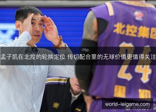 孟子凯在北控的轮换定位 传切配合里的无球价值更值得关注 孟子凯在北控的轮换定位 传切配合里的无球价值更值得关注